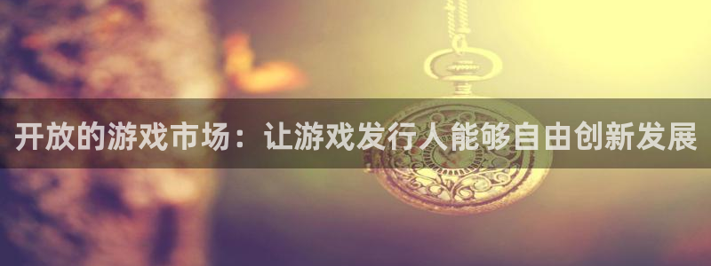 im电竞官网注册平台怎么样可靠吗：开放的游戏市场：让游戏发行人能够自由创新发展