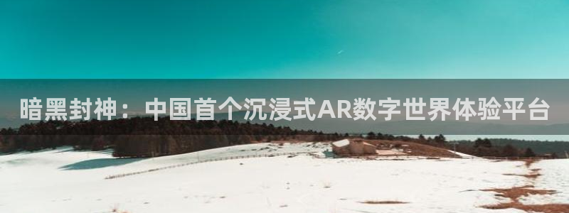 im电竞官网登录注册账号失败怎么办：暗黑封神：中国首个沉浸式AR数字世界体验平台