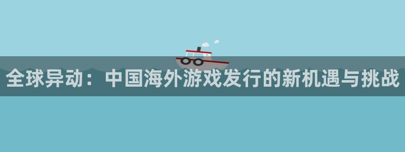 陕西im电竞子文化创意是干什么的：全球异动：中国海外游戏发行的新机遇与挑战
