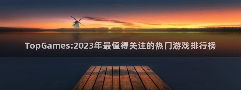 im电竞酒庄：TopGames:2023年最值得关注的热门游戏排行榜