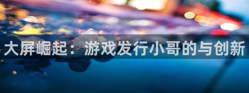 广州im电竞足球俱乐部：大屏崛起：游戏发行小哥的与创新