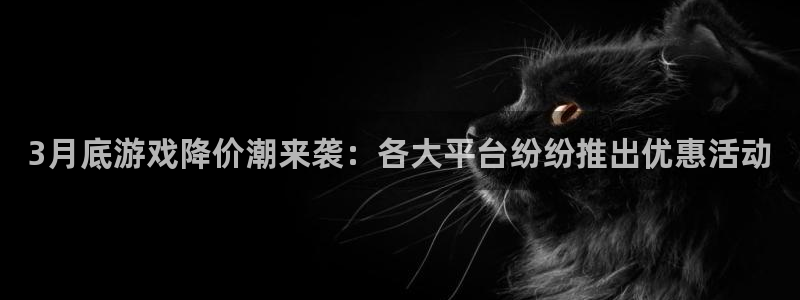 im电竞官网注册方法是什么软件：3月底游戏降价潮来袭：各大平台纷纷推出优惠活动