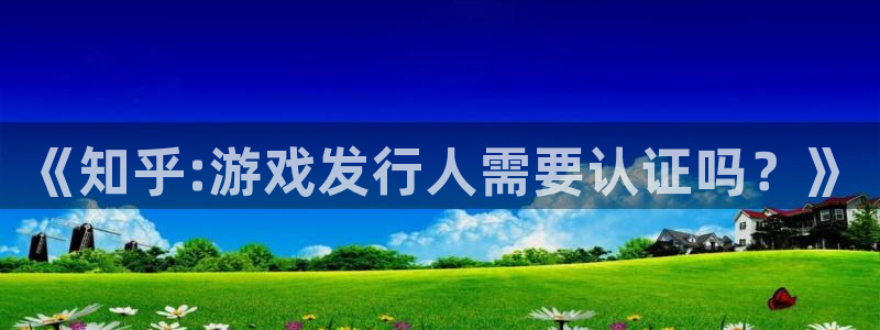 广东im电竞电子科技有限公司 联系电话：《知乎:游戏发行人需要认证吗？》