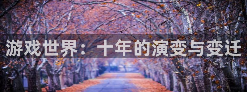 im电竞官网注册平台怎么样：游戏世界：十年的演变与变迁