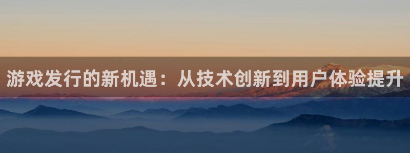 im电竞官网平台招商qq：游戏发行的新机遇：从技术创新到用户体验提升